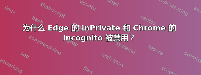 为什么 Edge 的 InPrivate 和 Chrome 的 Incognito 被禁用？