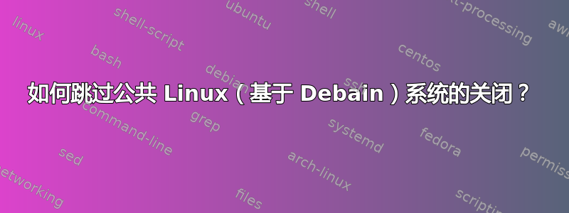 如何跳过公共 Linux（基于 Debain）系统的关闭？