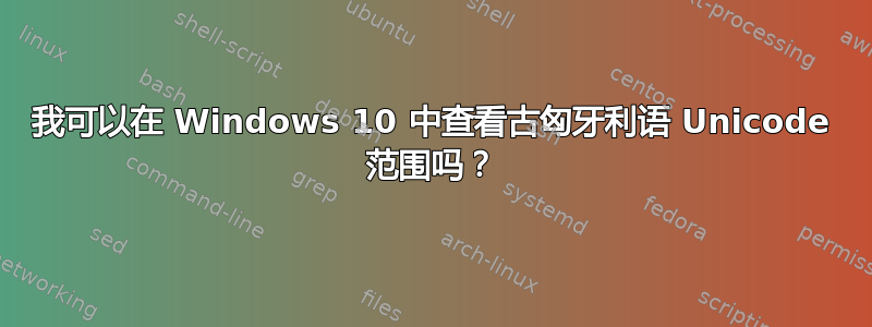 我可以在 Windows 10 中查看古匈牙利语 Unicode 范围吗？