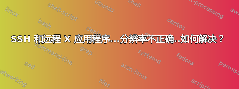 SSH 和远程 X 应用程序...分辨率不正确..如何解决？