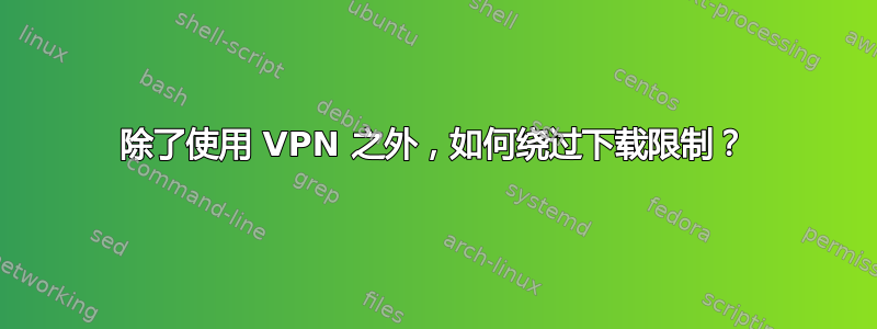 除了使用 VPN 之外，如何绕过下载限制？