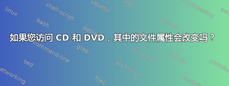 如果您访问 CD 和 DVD，其中的文件属性会改变吗？