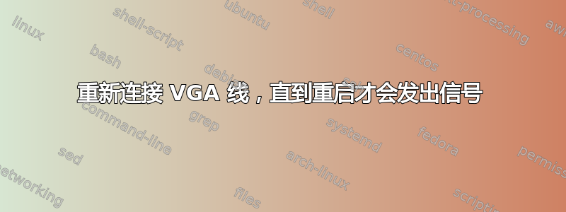 重新连接 VGA 线，直到重启才会发出信号