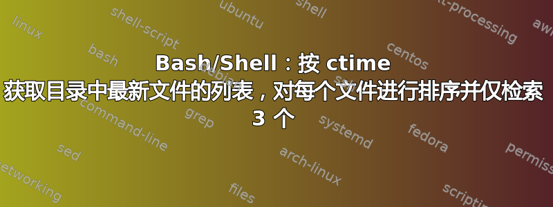 Bash/Shell：按 ctime 获取目录中最新文件的列表，对每个文件进行排序并仅检索 3 个