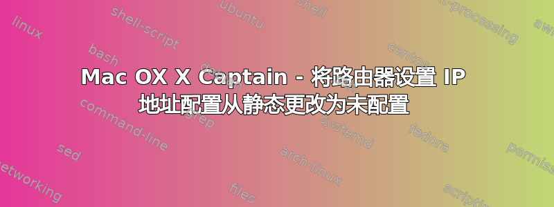 Mac OX X Captain - 将路由器设置 IP 地址配置从静态更改为未配置