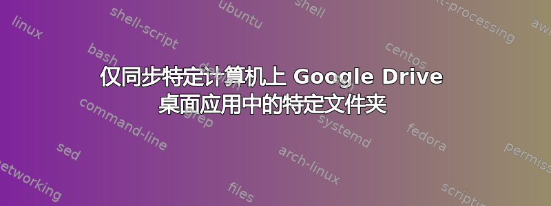 仅同步特定计算机上 Google Drive 桌面应用中的特定文件夹