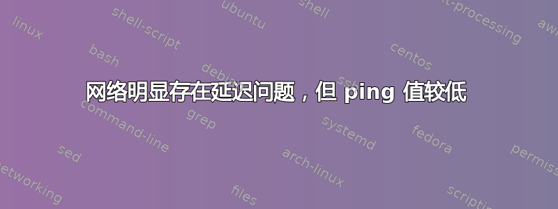 网络明显存在延迟问题，但 ping 值较低