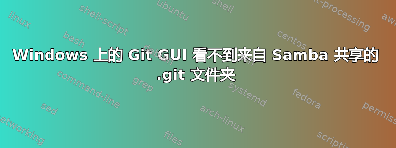 Windows 上的 Git GUI 看不到来自 Samba 共享的 .git 文件夹