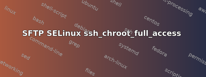 SFTP SELinux ssh_chroot_full_access