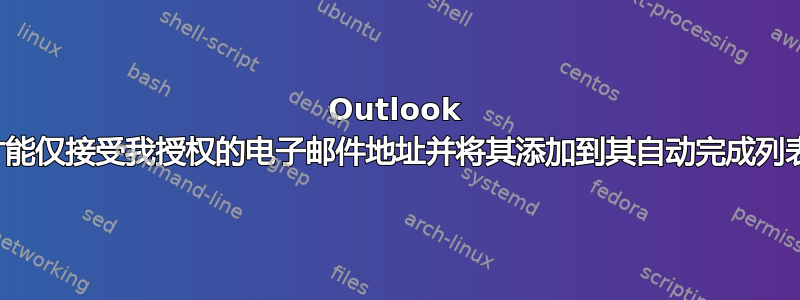 Outlook 如何才能仅接受我授权的电子邮件地址并将其添加到其自动完成列表中？