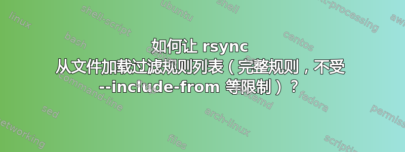 如何让 rsync 从文件加载过滤规则列表（完整规则，不受 --include-from 等限制）？