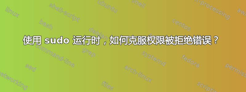 使用 sudo 运行时，如何克服权限被拒绝错误？