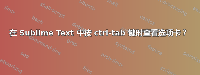 在 Sublime Text 中按 ctrl-tab 键时查看选项卡？