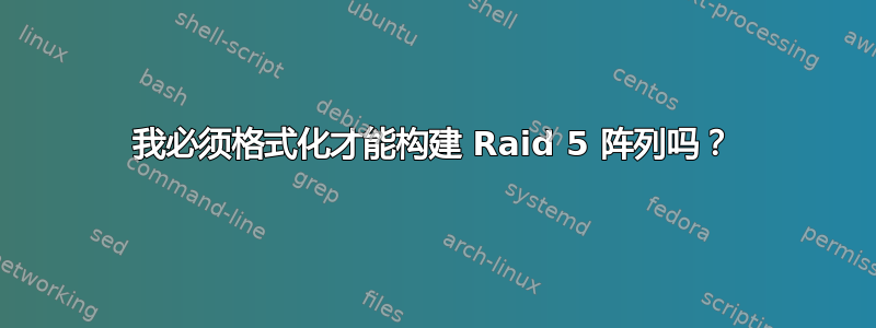 我必须格式化才能构建 Raid 5 阵列吗？