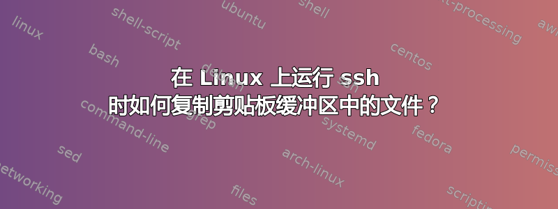 在 Linux 上运行 ssh 时如何复制剪贴板缓冲区中的文件？