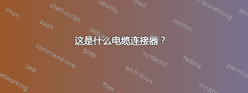 这是什么电缆连接器？ 