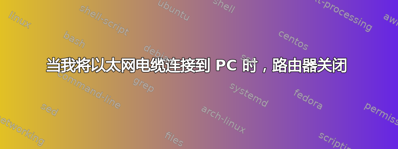 当我将以太网电缆连接到 PC 时，路由器关闭