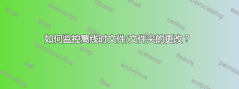 如何监控离线时文件/文件夹的更改？