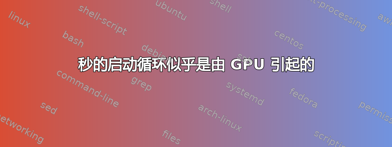 10 秒的启动循环似乎是由 GPU 引起的