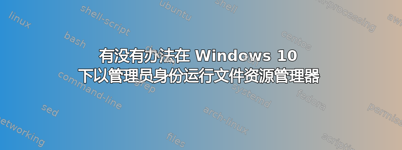 有没有办法在 Windows 10 下以管理员身份运行文件资源管理器