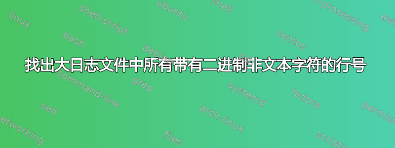 找出大日志文件中所有带有二进制非文本字符的行号