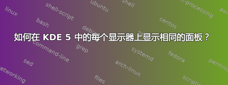 如何在 KDE 5 中的每个显示器上显示相同的面板？