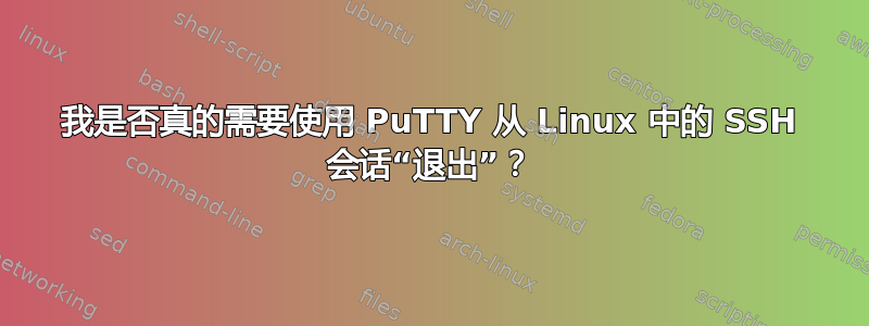 我是否真的需要使用 PuTTY 从 Linux 中的 SSH 会话“退出”？