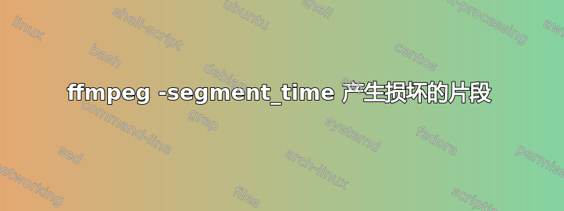 ffmpeg -segment_time 产生损坏的片段