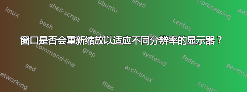 窗口是否会重新缩放以适应不同分辨率的显示器？