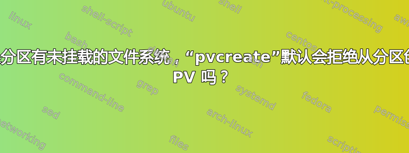 如果分区有未挂载的文件系统，“pvcreate”默认会拒绝从分区创建 PV 吗？