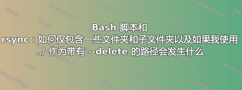 Bash 脚本和 rsync：如何仅包含一些文件夹和子文件夹以及如果我使用 ../ 作为带有 --delete 的路径会发生什么