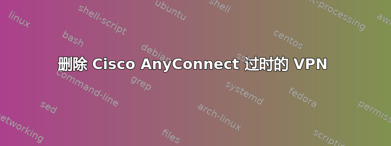 删除 Cisco AnyConnect 过时的 VPN