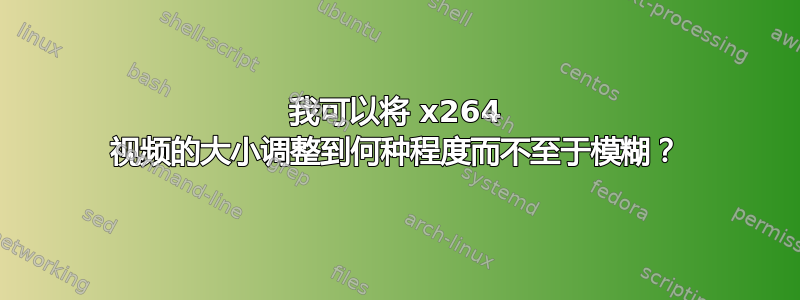 我可以将 x264 视频的大小调整到何种程度而不至于模糊？