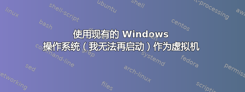 使用现有的 Windows 操作系统（我无法再启动）作为虚拟机