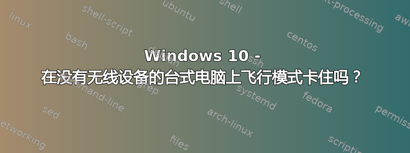 Windows 10 - 在没有无线设备的台式电脑上飞行模式卡住吗？