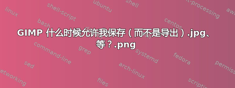 GIMP 什么时候允许我保存（而不是导出）.jpg、.png 等？