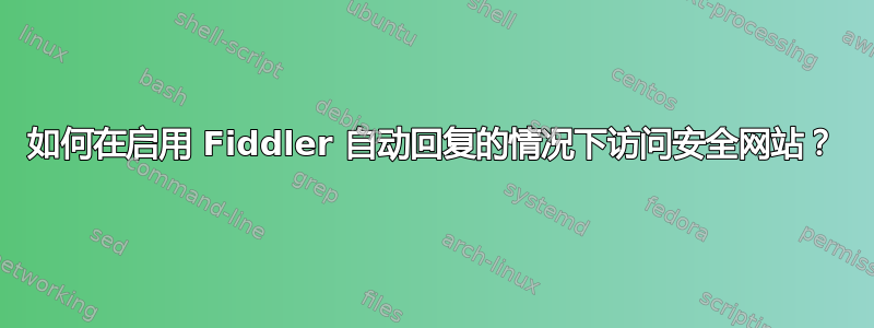 如何在启用 Fiddler 自动回复的情况下访问安全网站？