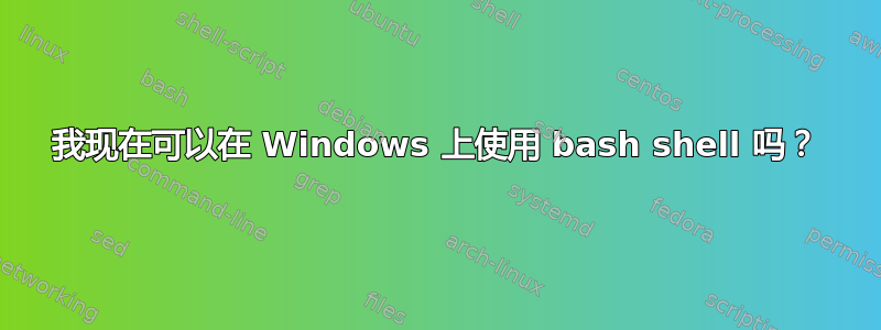 我现在可以在 Windows 上使用 bash shell 吗？