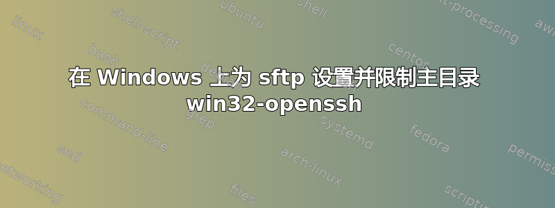 在 Windows 上为 sftp 设置并限制主目录 win32-openssh