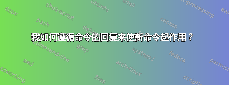 我如何遵循命令的回复来使新命令起作用？