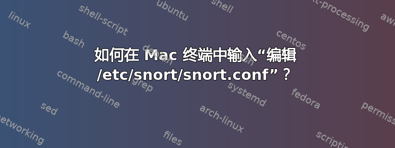 如何在 Mac 终端中输入“编辑 /etc/snort/snort.conf”？