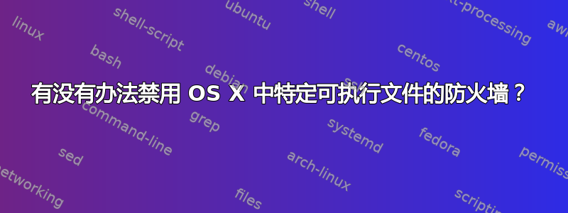 有没有办法禁用 OS X 中特定可执行文件的防火墙？