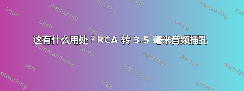 这有什么用处？RCA 转 3.5 毫米音频插孔