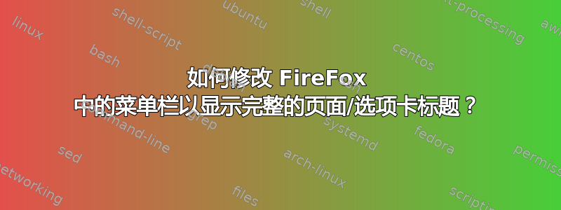 如何修改 FireFox 中的菜单栏以显示完整的页面/选项卡标题？