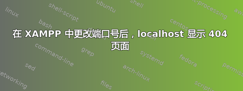 在 XAMPP 中更改端口号后，localhost 显示 404 页面