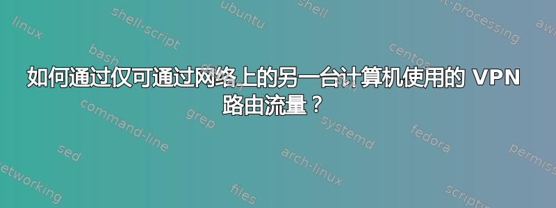 如何通过仅可通过网络上的另一台计算机使用的 VPN 路由流量？