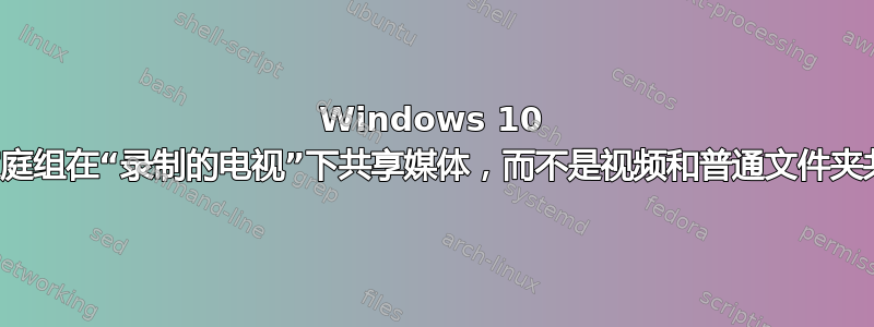 Windows 10 的家庭组在“录制的电视”下共享媒体，而不是视频和普通文件夹共享