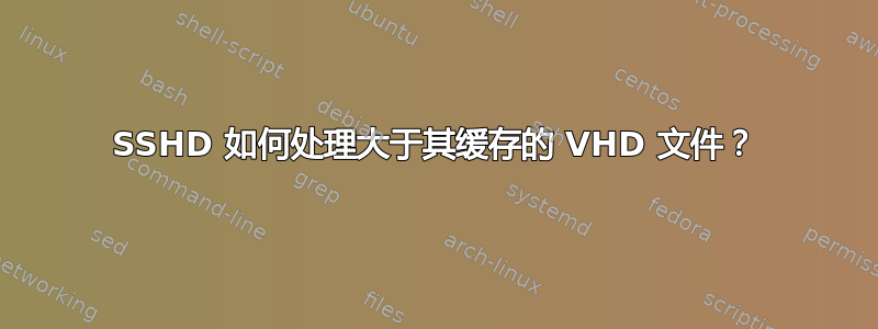 SSHD 如何处理大于其缓存的 VHD 文件？