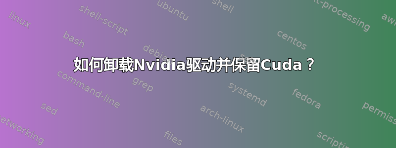 如何卸载Nvidia驱动并保留Cuda？