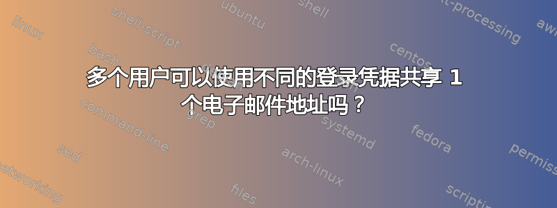 多个用户可以使用不同的登录凭据共享 1 个电子邮件地址吗？